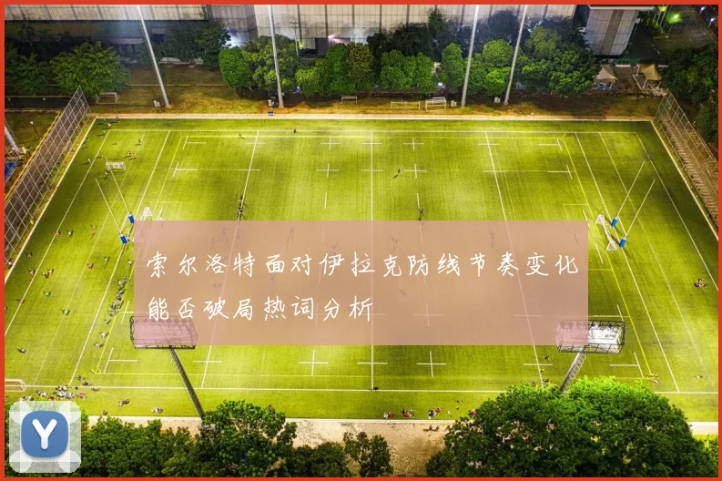 索尔洛特面对伊拉克防线节奏变化能否破局热词分析
