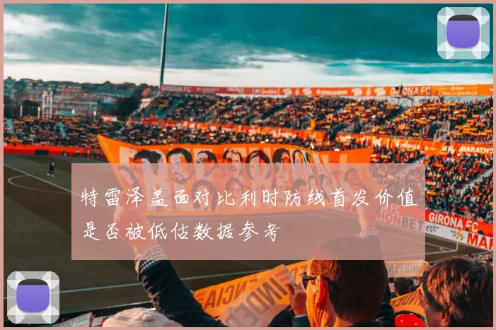 特雷泽盖面对比利时防线首发价值是否被低估数据参考