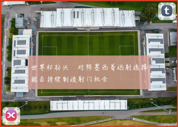 世界杯孙兴慜对阵墨西哥远射选择能否持续制造射门机会