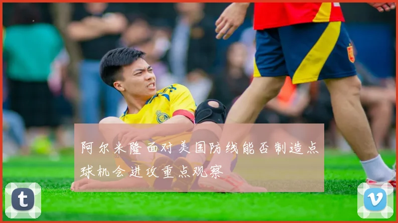 阿尔米隆面对美国防线能否制造点球机会进攻重点观察