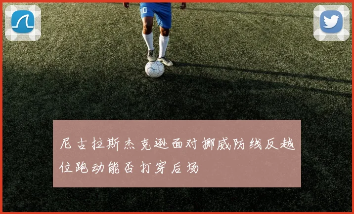 尼古拉斯杰克逊面对挪威防线反越位跑动能否打穿后场