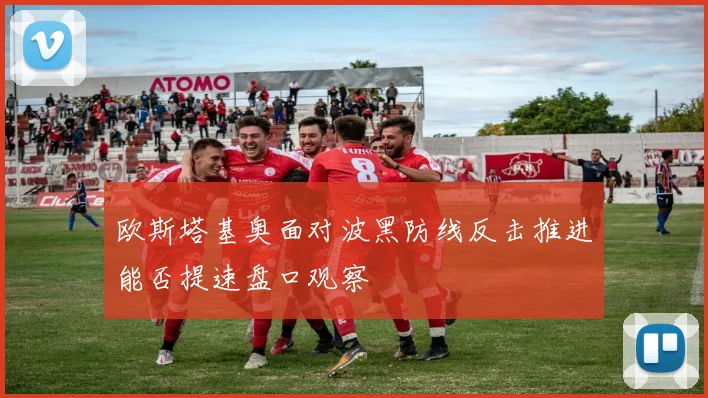 欧斯塔基奥面对波黑防线反击推进能否提速盘口观察