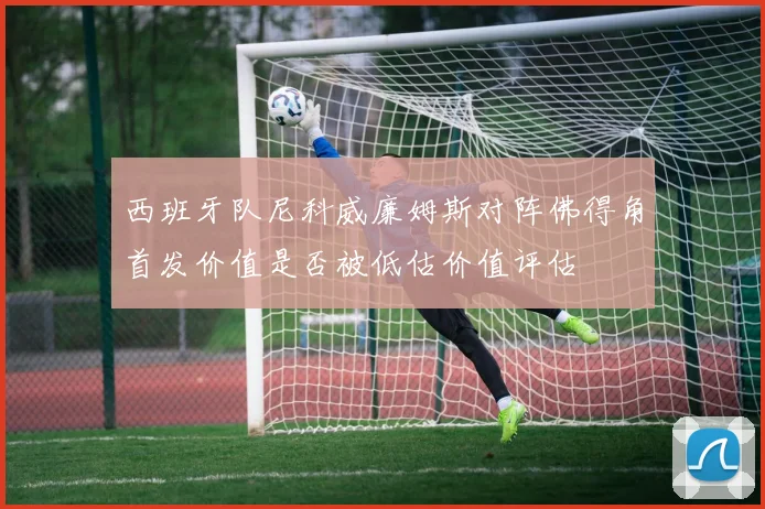 西班牙队尼科威廉姆斯对阵佛得角首发价值是否被低估价值评估