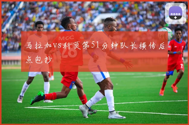 马拉加vs科莫第51分钟队长横传后点包抄