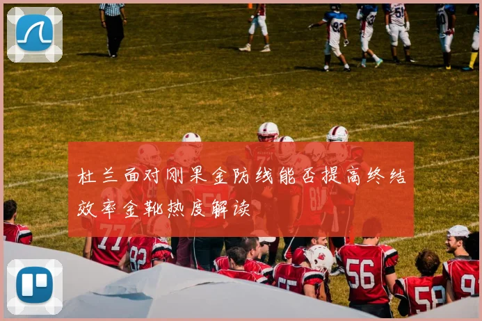 杜兰面对刚果金防线能否提高终结效率金靴热度解读