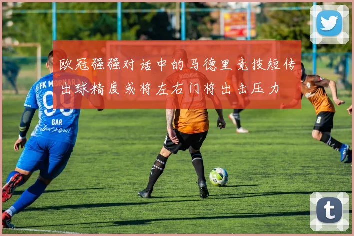 欧冠强强对话中的马德里竞技短传出球精度或将左右门将出击压力