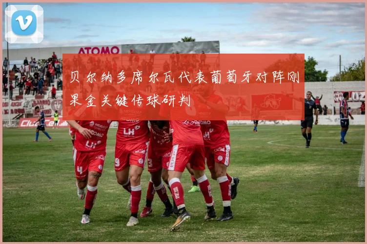 贝尔纳多席尔瓦代表葡萄牙对阵刚果金关键传球研判
