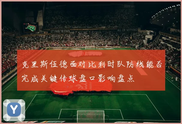 克里斯伍德面对比利时队防线能否完成关键传球盘口影响盘点