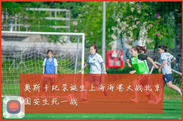奥斯卡纪录诞生上海海港大战北京国安生死一战