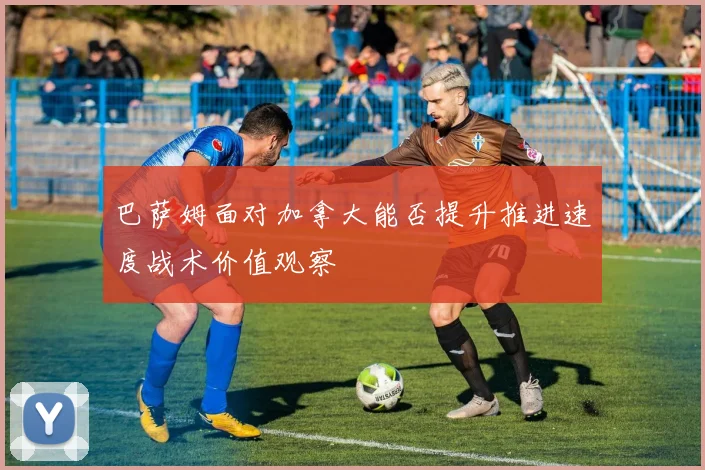 巴萨姆面对加拿大能否提升推进速度战术价值观察