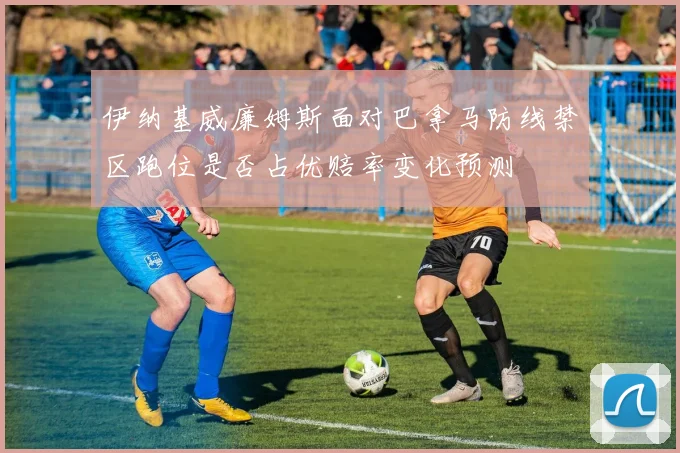 伊纳基威廉姆斯面对巴拿马防线禁区跑位是否占优赔率变化预测