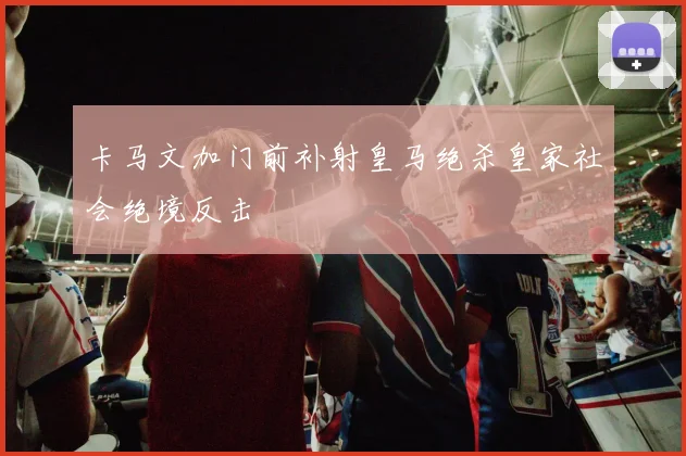 卡马文加门前补射皇马绝杀皇家社会绝境反击
