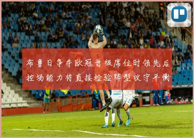 布鲁日争夺欧冠晋级席位时领先后控场能力将直接检验阵型攻守平衡