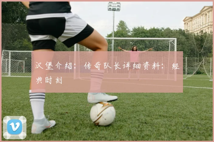 汉堡介绍：传奇队长详细资料：经典时刻