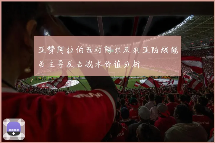 亚赞阿拉伯面对阿尔及利亚防线能否主导反击战术价值分析