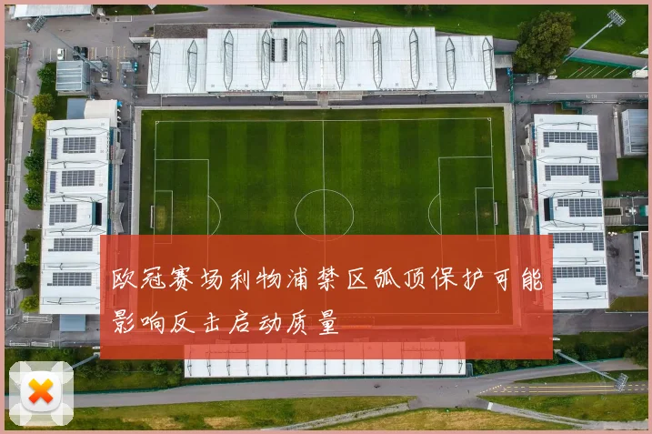 欧冠赛场利物浦禁区弧顶保护可能影响反击启动质量