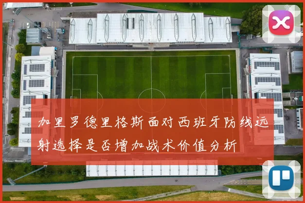 加里罗德里格斯面对西班牙防线远射选择是否增加战术价值分析