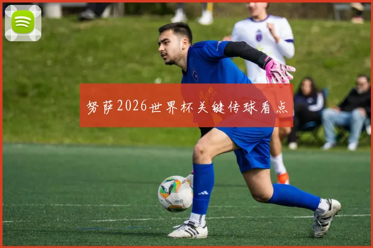 努萨2026世界杯关键传球看点