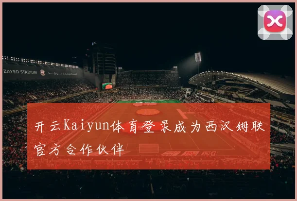 开云Kaiyun体育登录成为西汉姆联官方合作伙伴