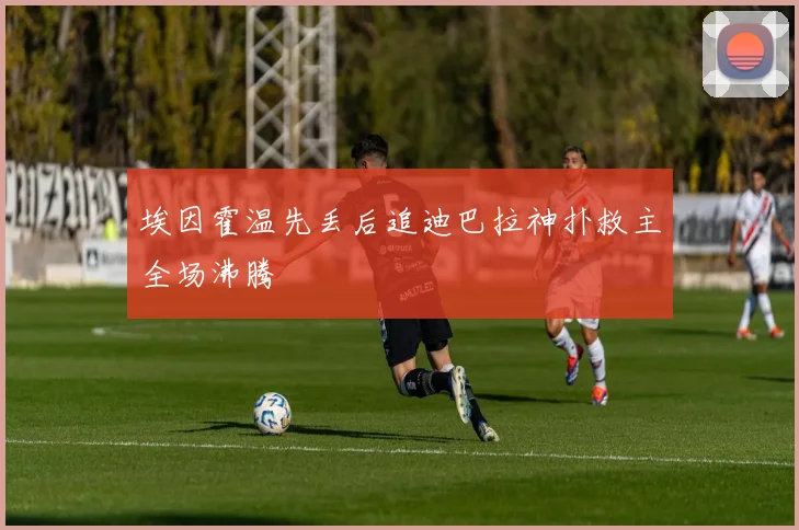 埃因霍温先丢后追迪巴拉神扑救主全场沸腾