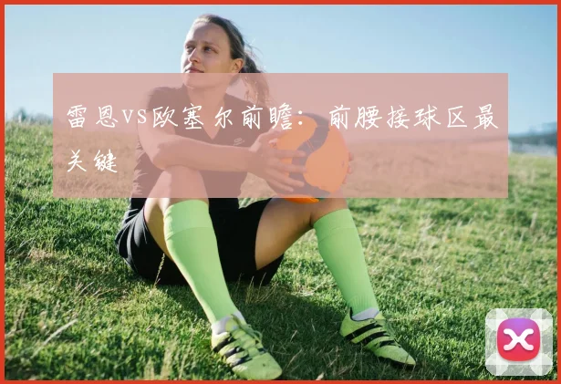 雷恩vs欧塞尔前瞻：前腰接球区最关键
