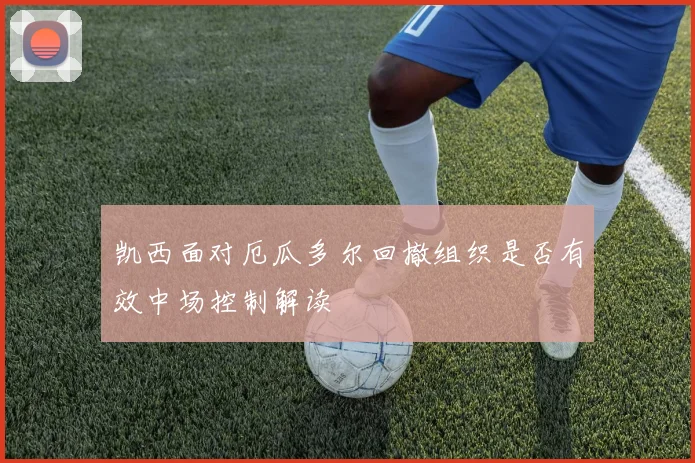 凯西面对厄瓜多尔回撤组织是否有效中场控制解读