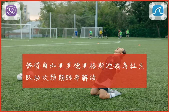 佛得角加里罗德里格斯迎战乌拉圭队助攻预期赔率解读