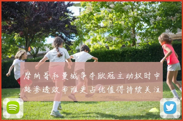 摩纳哥和曼城争夺欧冠主动权时中路渗透效率谁更占优值得持续关注