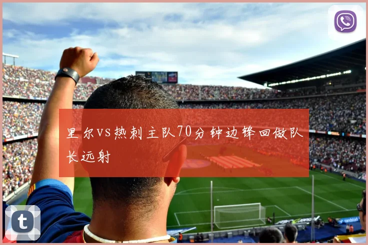 里尔vs热刺主队70分钟边锋回做队长远射