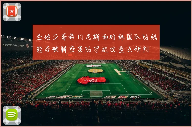 圣地亚哥希门尼斯面对韩国队防线能否破解密集防守进攻重点研判