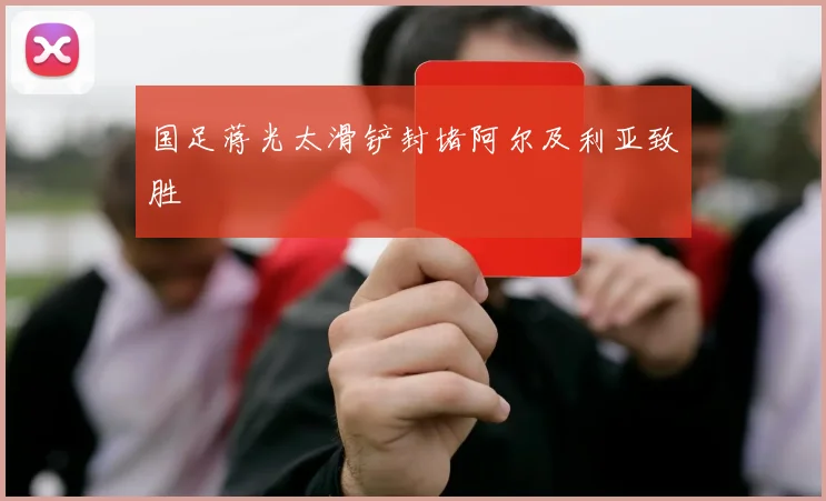 国足蒋光太滑铲封堵阿尔及利亚致胜
