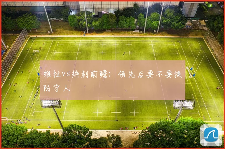 维拉vs热刺前瞻：领先后要不要换防守人