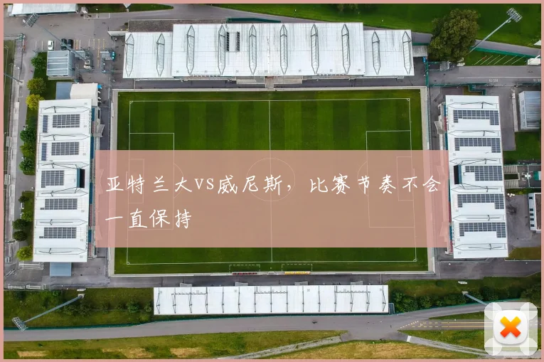 亚特兰大vs威尼斯,比赛节奏不会一直保持