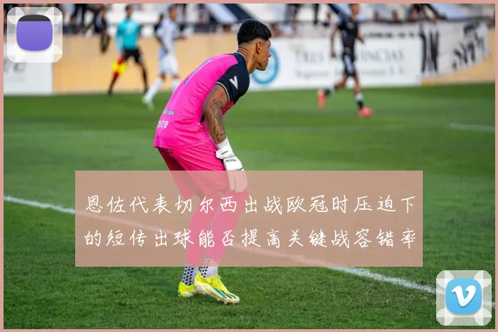 恩佐代表切尔西出战欧冠时压迫下的短传出球能否提高关键战容错率