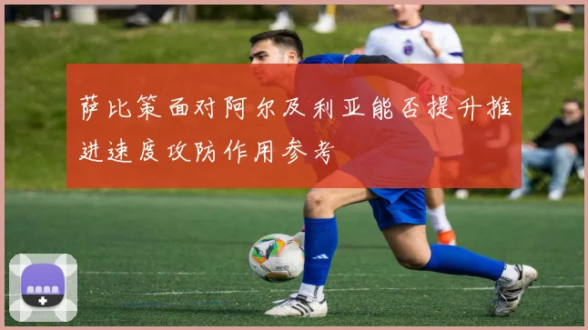 萨比策面对阿尔及利亚能否提升推进速度攻防作用参考