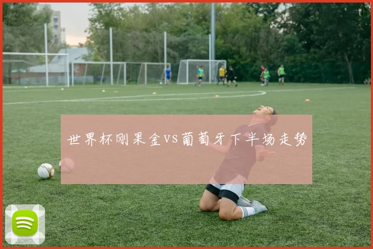 世界杯刚果金vs葡萄牙下半场走势