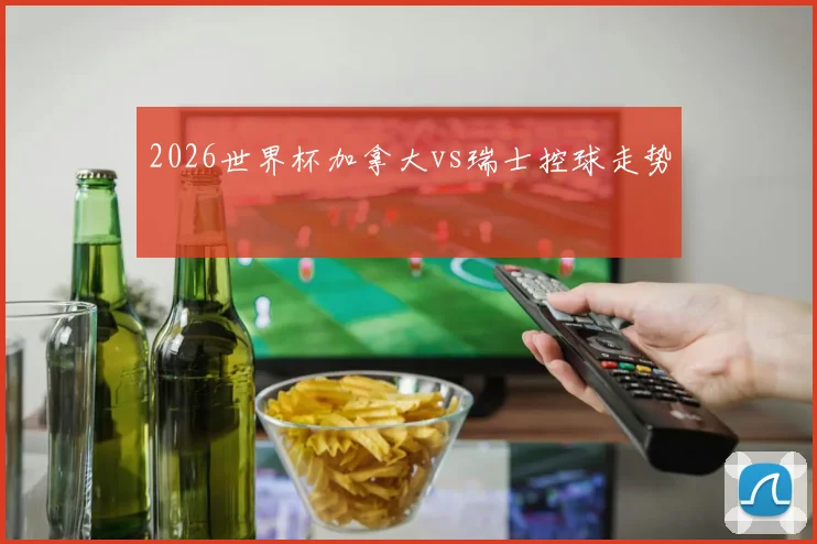 2026世界杯加拿大vs瑞士控球走势