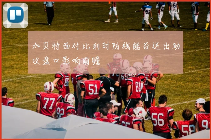加贝特面对比利时防线能否送出助攻盘口影响前瞻