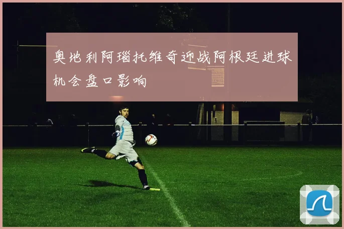 奥地利阿瑙托维奇迎战阿根廷进球机会盘口影响
