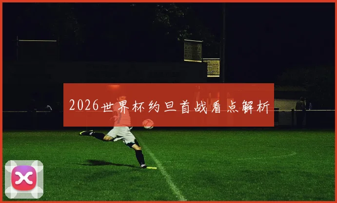 2026世界杯约旦首战看点解析