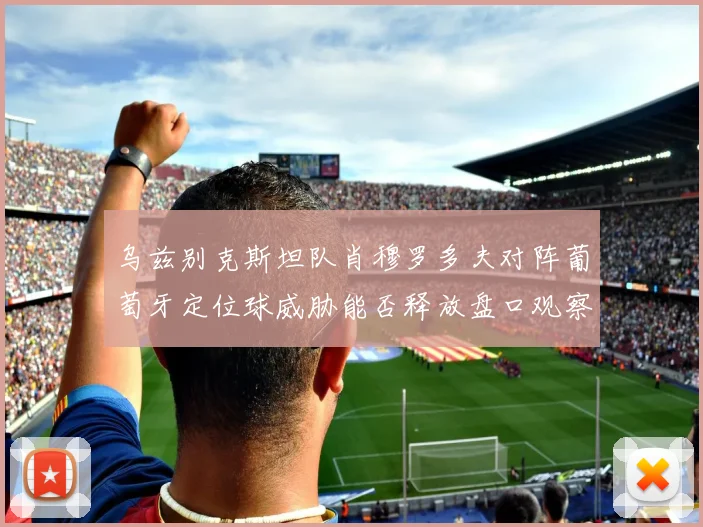 乌兹别克斯坦队肖穆罗多夫对阵葡萄牙定位球威胁能否释放盘口观察