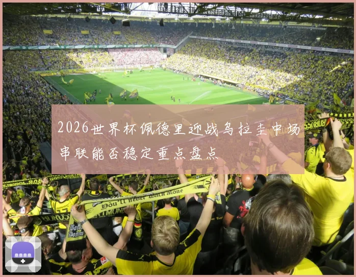 2026世界杯佩德里迎战乌拉圭中场串联能否稳定重点盘点