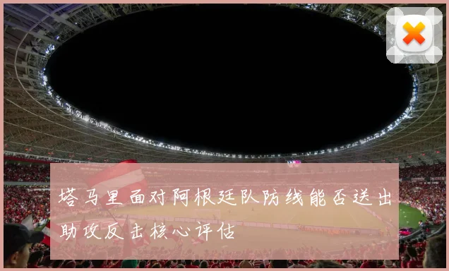 塔马里面对阿根廷队防线能否送出助攻反击核心评估