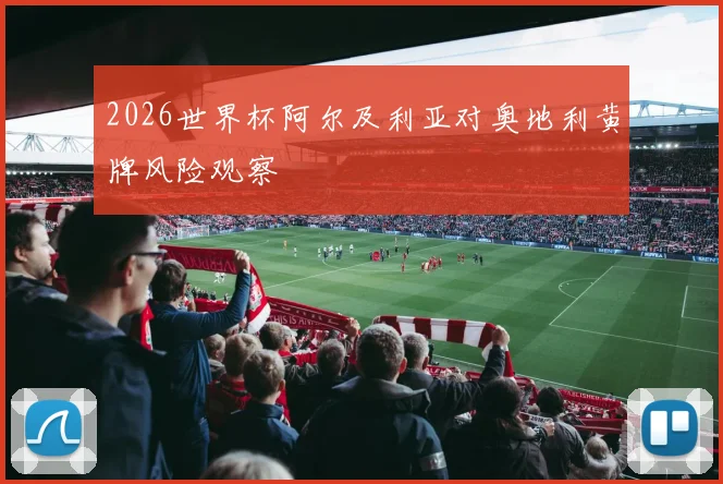2026世界杯阿尔及利亚对奥地利黄牌风险观察