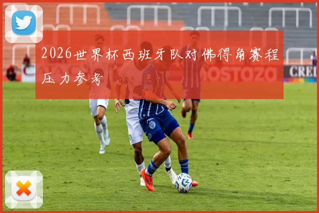 2026世界杯西班牙队对佛得角赛程压力参考