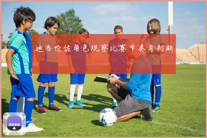 迪洛伦佐角色观察比赛节奏考判断
