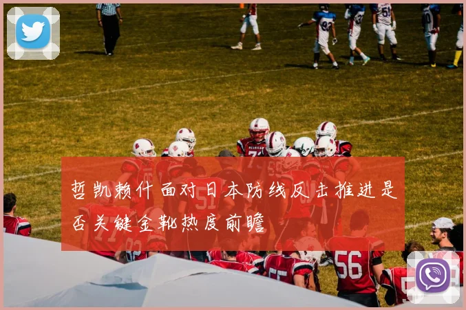 哲凯赖什面对日本防线反击推进是否关键金靴热度前瞻