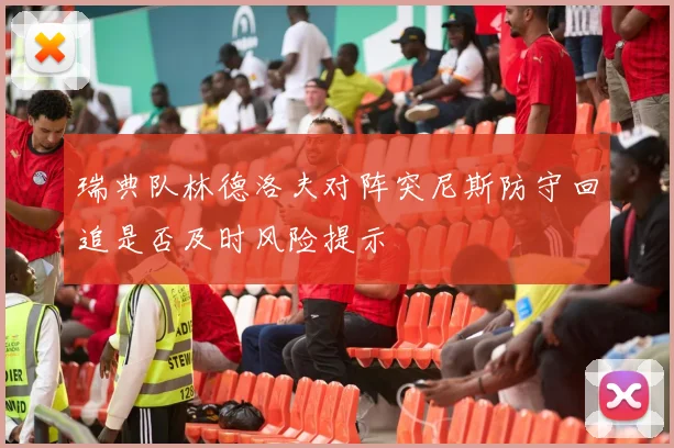 瑞典队林德洛夫对阵突尼斯防守回追是否及时风险提示