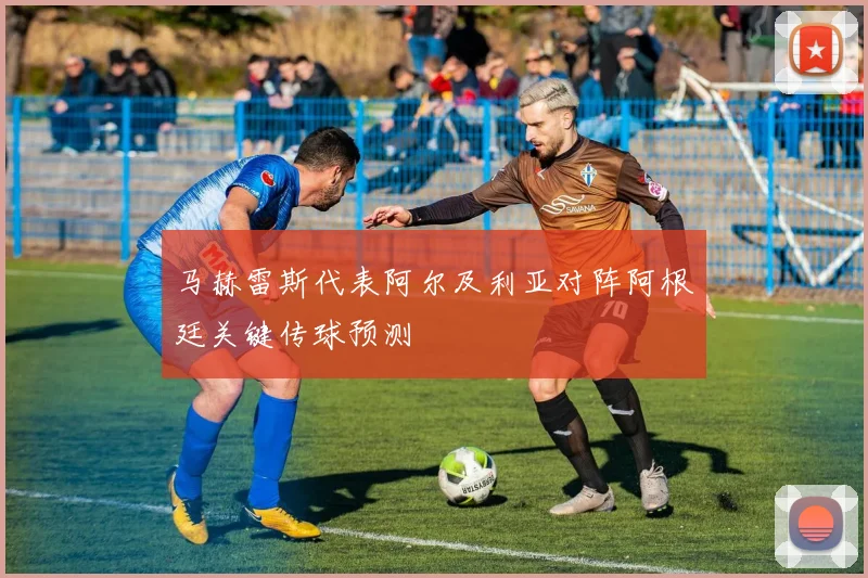 马赫雷斯代表阿尔及利亚对阵阿根廷关键传球预测