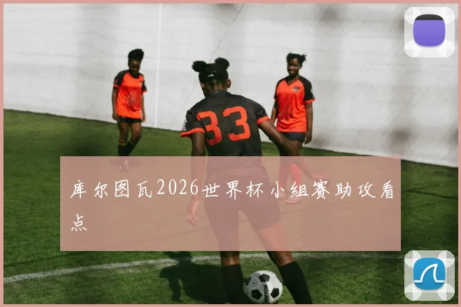 库尔图瓦2026世界杯小组赛助攻看点